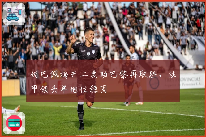姆巴佩梅开二度助巴黎再取胜,法甲领头羊地位稳固