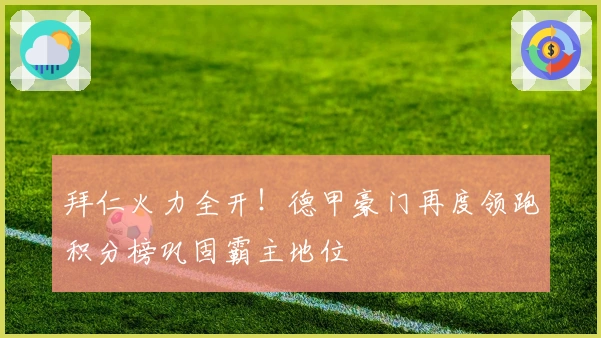 拜仁火力全开!德甲豪门再度领跑积分榜巩固霸主地位