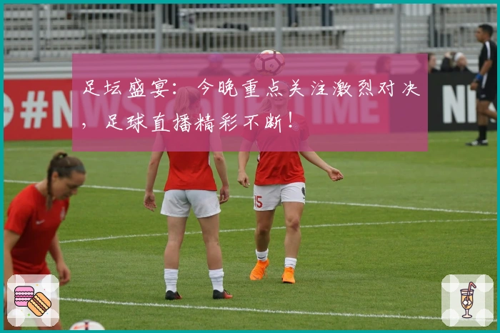 足坛盛宴:今晚重点关注激烈对决,足球直播精彩不断!