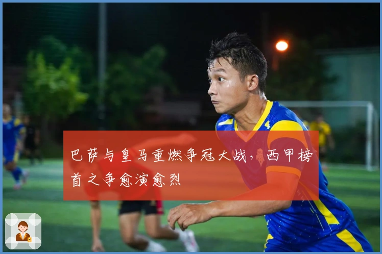 巴萨与皇马重燃争冠大战，西甲榜首之争愈演愈烈