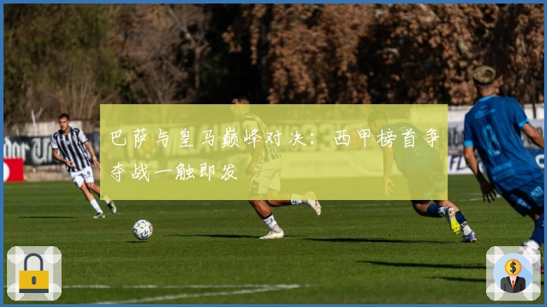 巴萨与皇马巅峰对决:西甲榜首争夺战一触即发