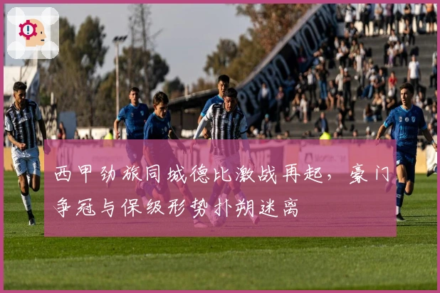 西甲劲旅同城德比激战再起，豪门争冠与保级形势扑朔迷离