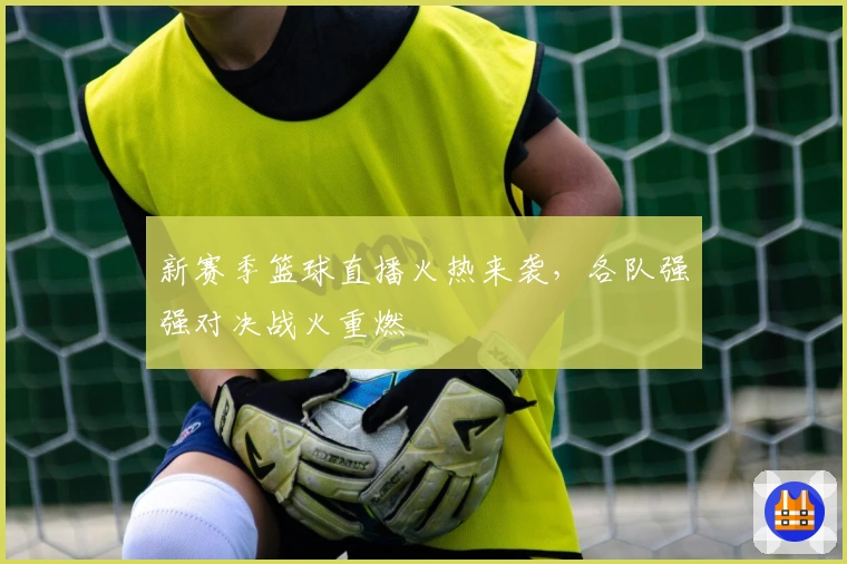 新赛季篮球直播火热来袭，各队强强对决战火重燃