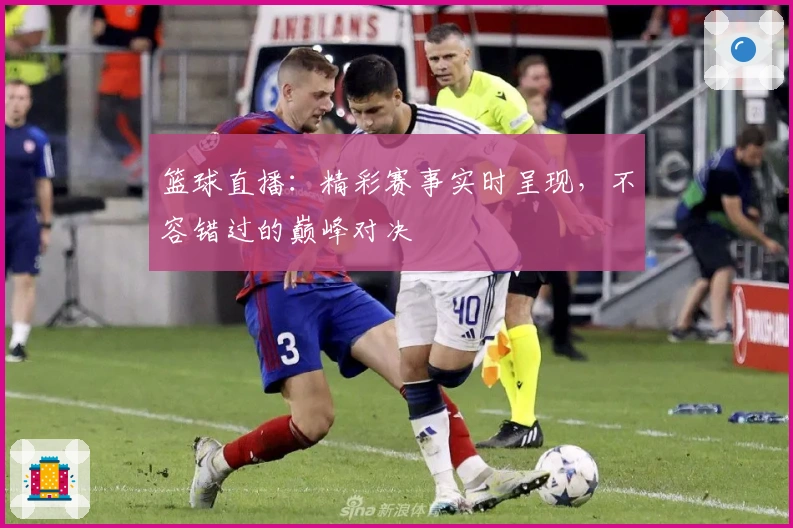 篮球直播：精彩赛事实时呈现，不容错过的巅峰对决