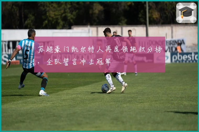 苏超豪门凯尔特人再度领跑积分榜，全队誓言冲击冠军