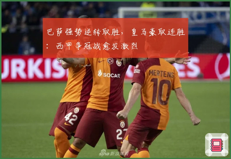 巴萨强势逆转取胜，皇马豪取连胜：西甲争冠战愈发激烈