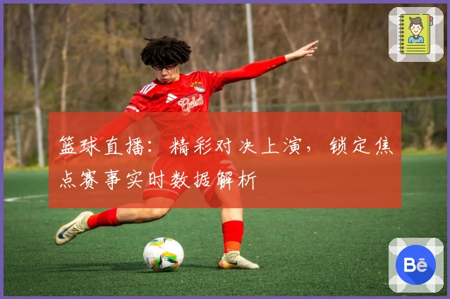 篮球直播：精彩对决上演，锁定焦点赛事实时数据解析
