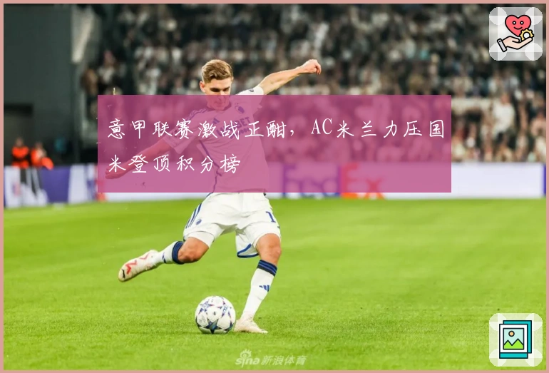 意甲联赛激战正酣，AC米兰力压国米登顶积分榜