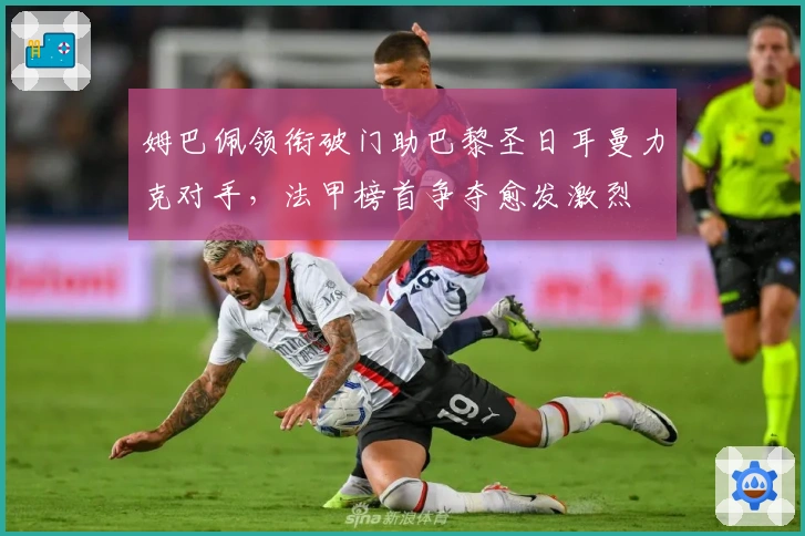 姆巴佩领衔破门助巴黎圣日耳曼力克对手，法甲榜首争夺愈发激烈