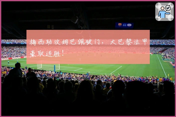 梅西助攻姆巴佩破门，大巴黎法甲豪取连胜！