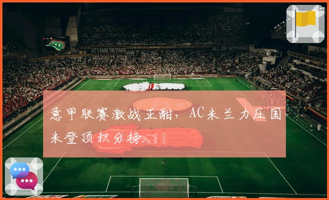 意甲联赛激战正酣,AC米兰力压国米登顶积分榜