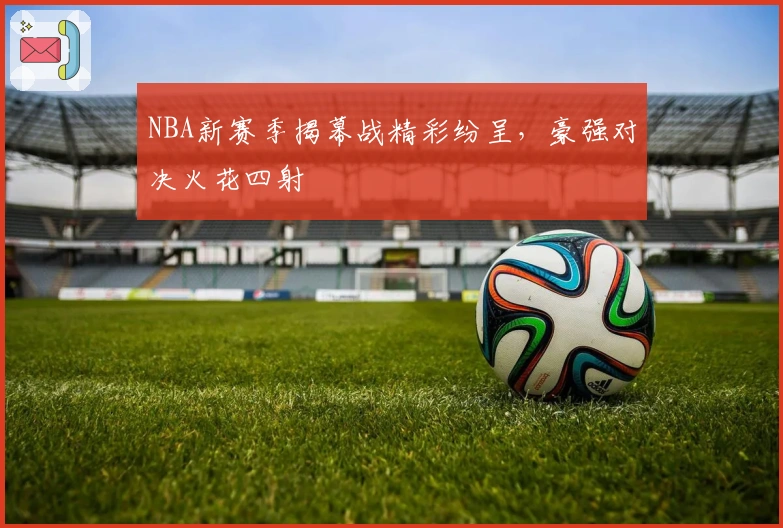 NBA新赛季揭幕战精彩纷呈，豪强对决火花四射