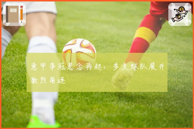 意甲争冠悬念再起，多支球队展开激烈角逐