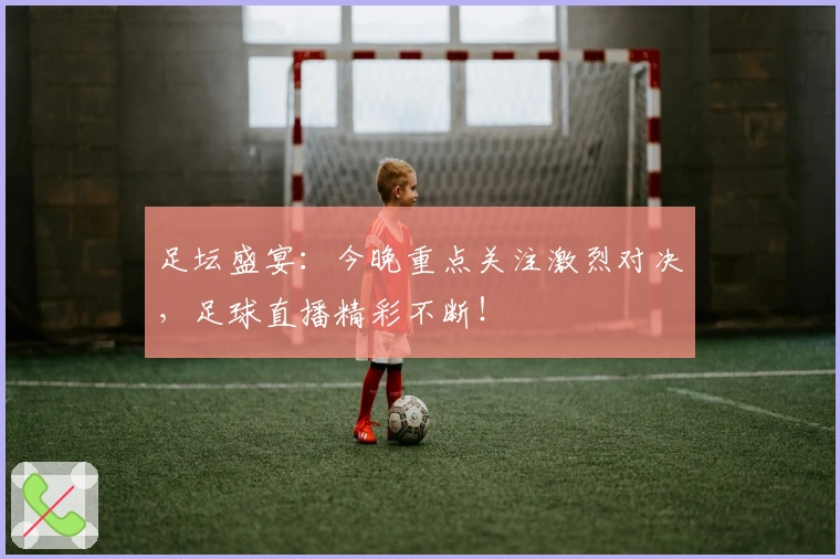 足坛盛宴：今晚重点关注激烈对决，足球直播精彩不断！