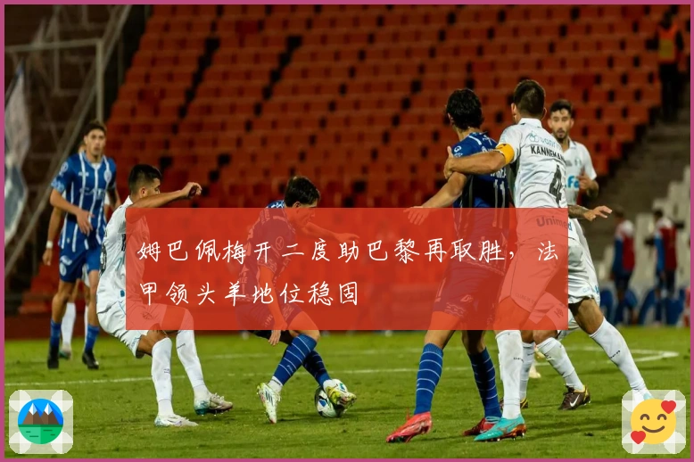 姆巴佩梅开二度助巴黎再取胜，法甲领头羊地位稳固