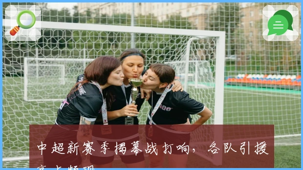 中超新赛季揭幕战打响，各队引援亮点频现