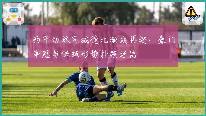 西甲劲旅同城德比激战再起，豪门争冠与保级形势扑朔迷离