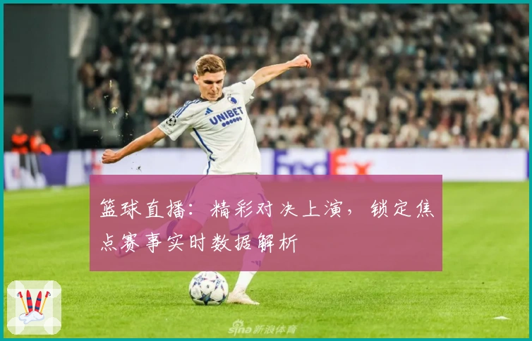 篮球直播:精彩对决上演,锁定焦点赛事实时数据解析