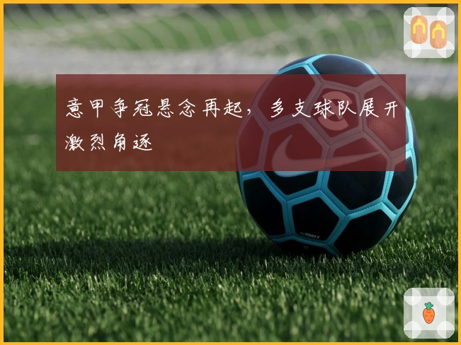 意甲争冠悬念再起，多支球队展开激烈角逐