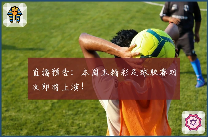 直播预告：本周末精彩足球联赛对决即将上演！