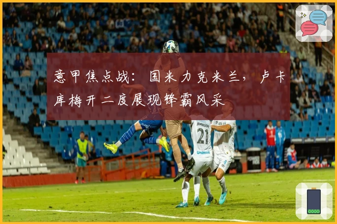 意甲焦点战：国米力克米兰，卢卡库梅开二度展现锋霸风采